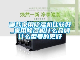 企業新聞哪款家用除濕機比較好_家用除濕機什么品牌什么型號的更好