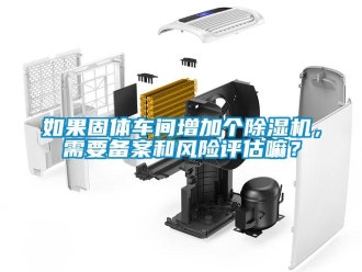 企業新聞如果固體車間增加個除濕機，需要備案和風險評估嘛？
